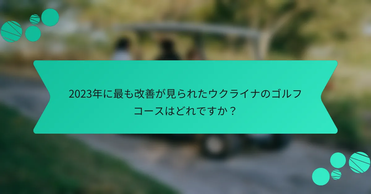 2023年に最も改善が見られたウクライナのゴルフコースはどれですか？