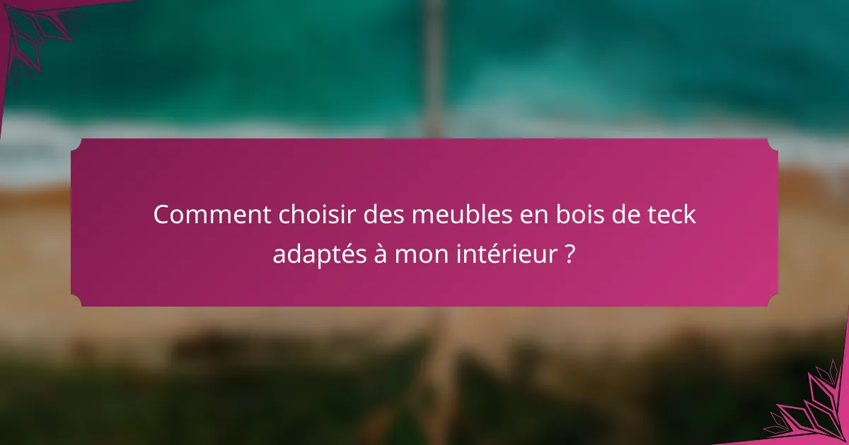 Comment choisir des meubles en bois de teck adaptés à mon intérieur ?