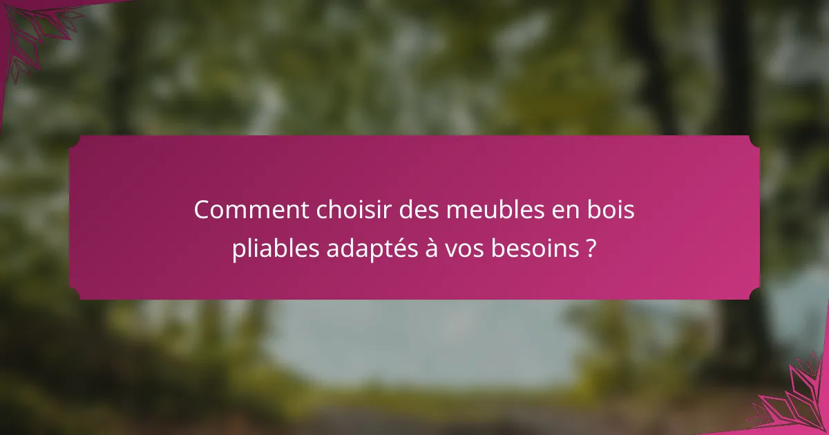 Comment choisir des meubles en bois pliables adaptés à vos besoins ?