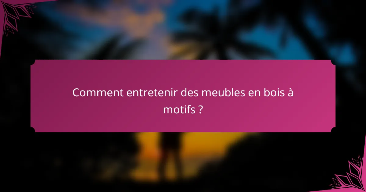 Comment entretenir des meubles en bois à motifs ?