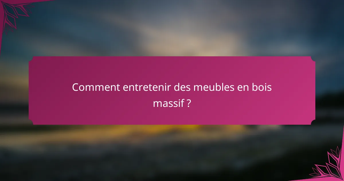 Comment entretenir des meubles en bois massif ?