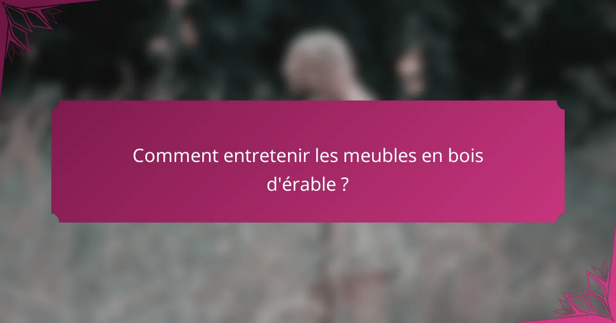 Comment entretenir les meubles en bois d'érable ?