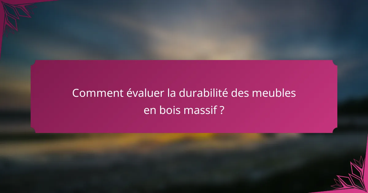 Comment évaluer la durabilité des meubles en bois massif ?