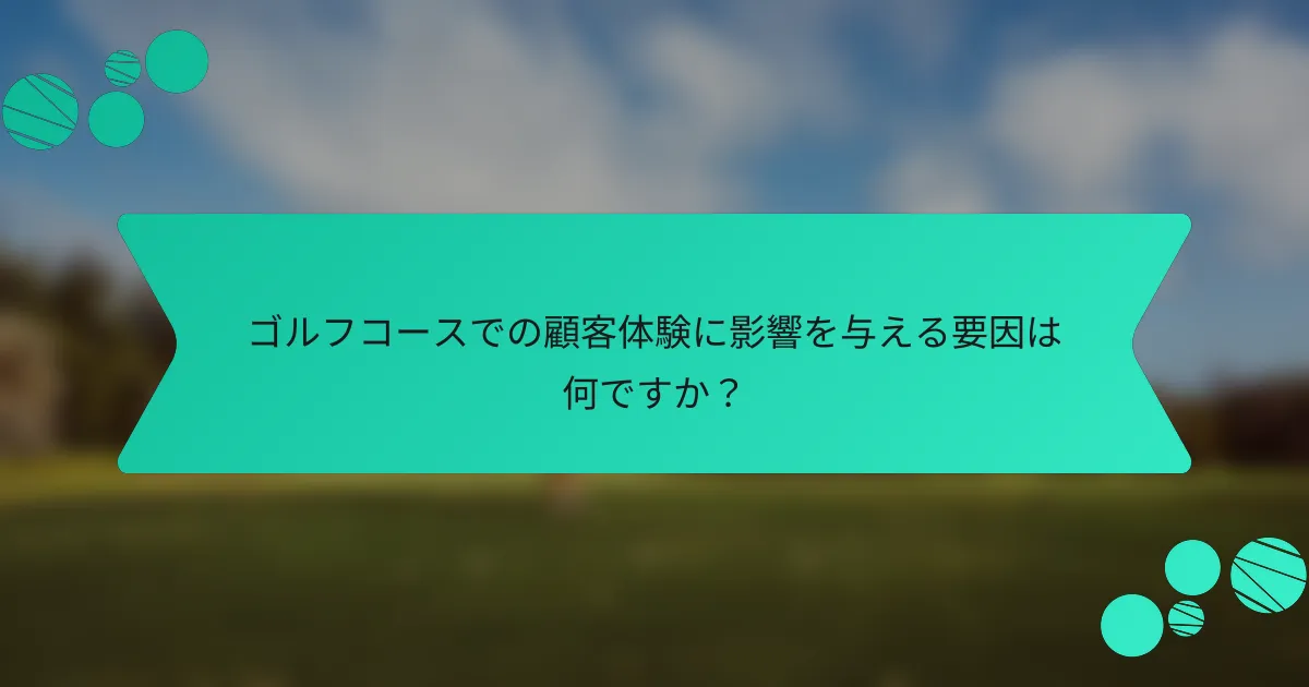 ゴルフコースでの顧客体験に影響を与える要因は何ですか?