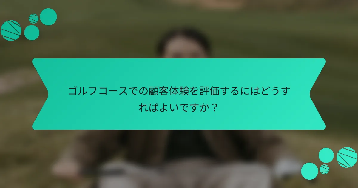 ゴルフコースでの顧客体験を評価するにはどうすればよいですか?