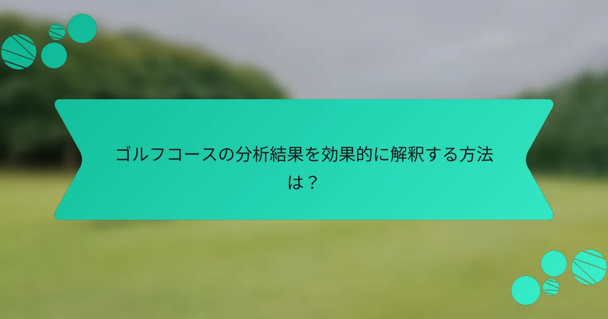 ゴルフコースの分析結果を効果的に解釈する方法は?