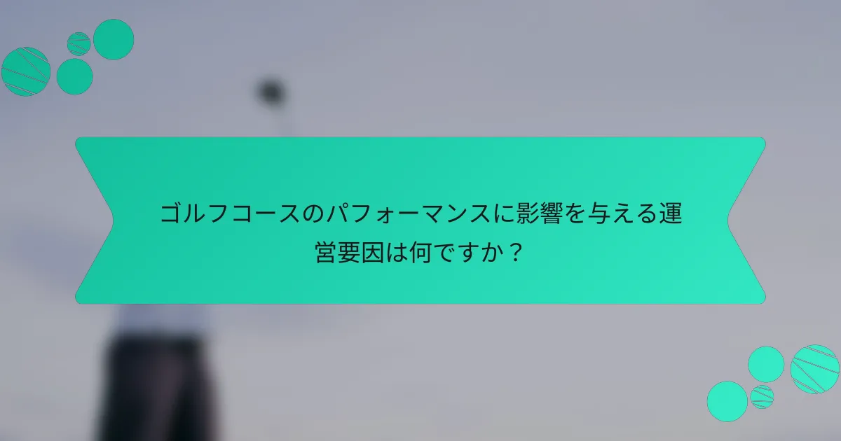 ゴルフコースのパフォーマンスに影響を与える運営要因は何ですか?