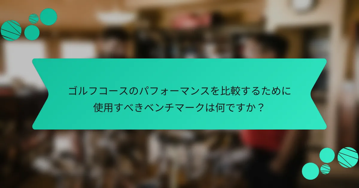 ゴルフコースのパフォーマンスを比較するために使用すべきベンチマークは何ですか?
