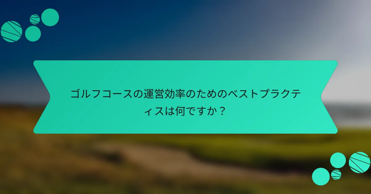 ゴルフコースの運営効率のためのベストプラクティスは何ですか？
