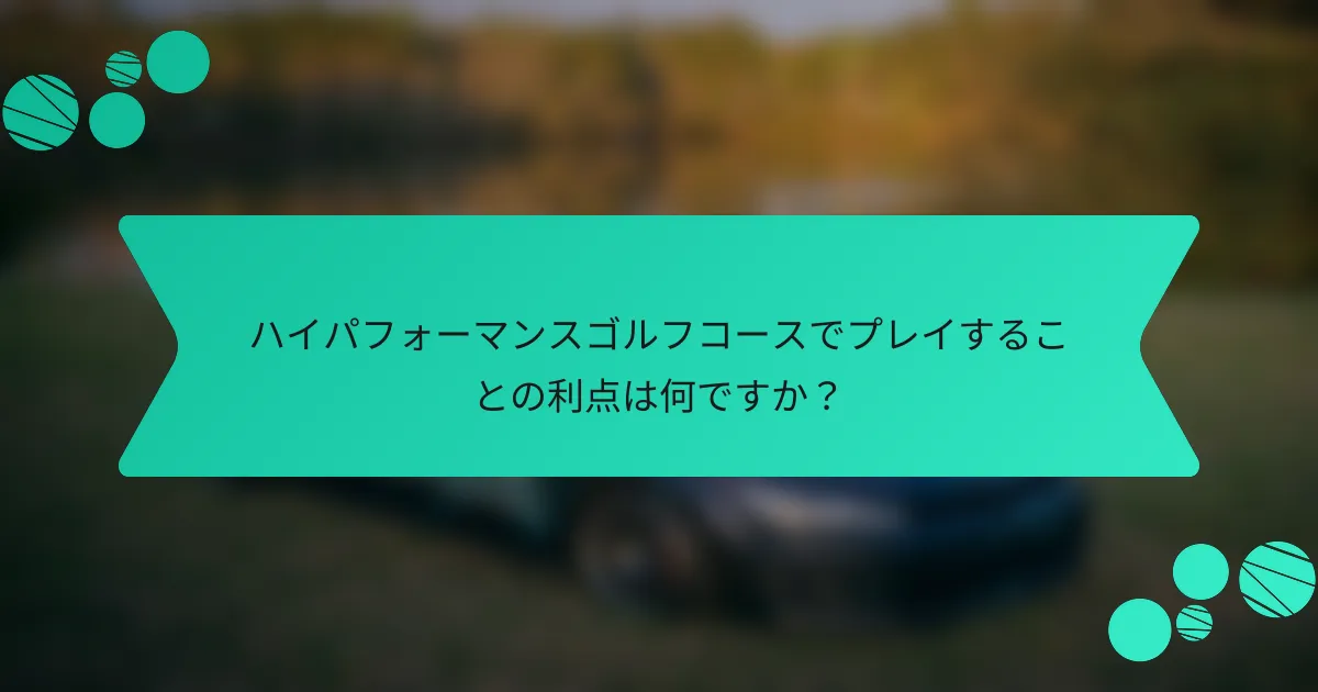 ハイパフォーマンスゴルフコースでプレイすることの利点は何ですか?