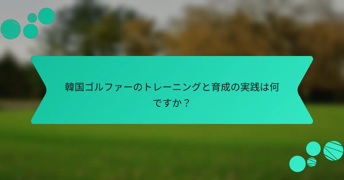 韓国ゴルファーのトレーニングと育成の実践は何ですか?