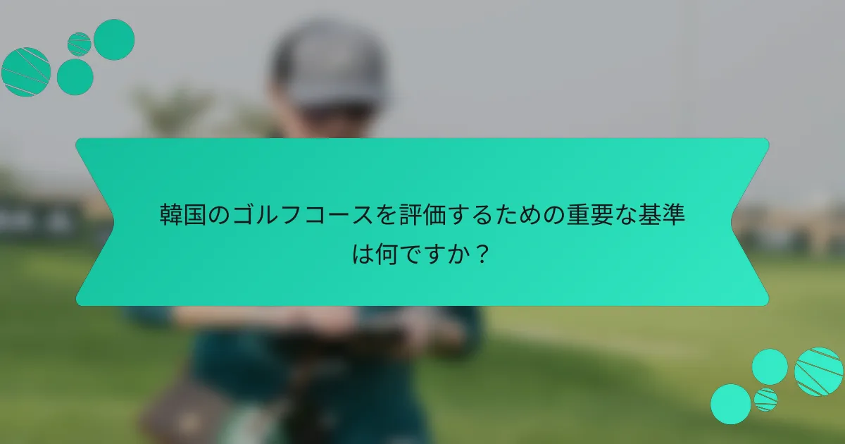 韓国のゴルフコースを評価するための重要な基準は何ですか？