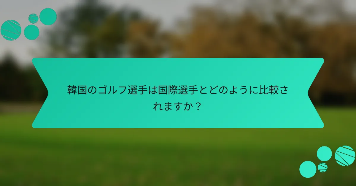 韓国のゴルフ選手は国際選手とどのように比較されますか?