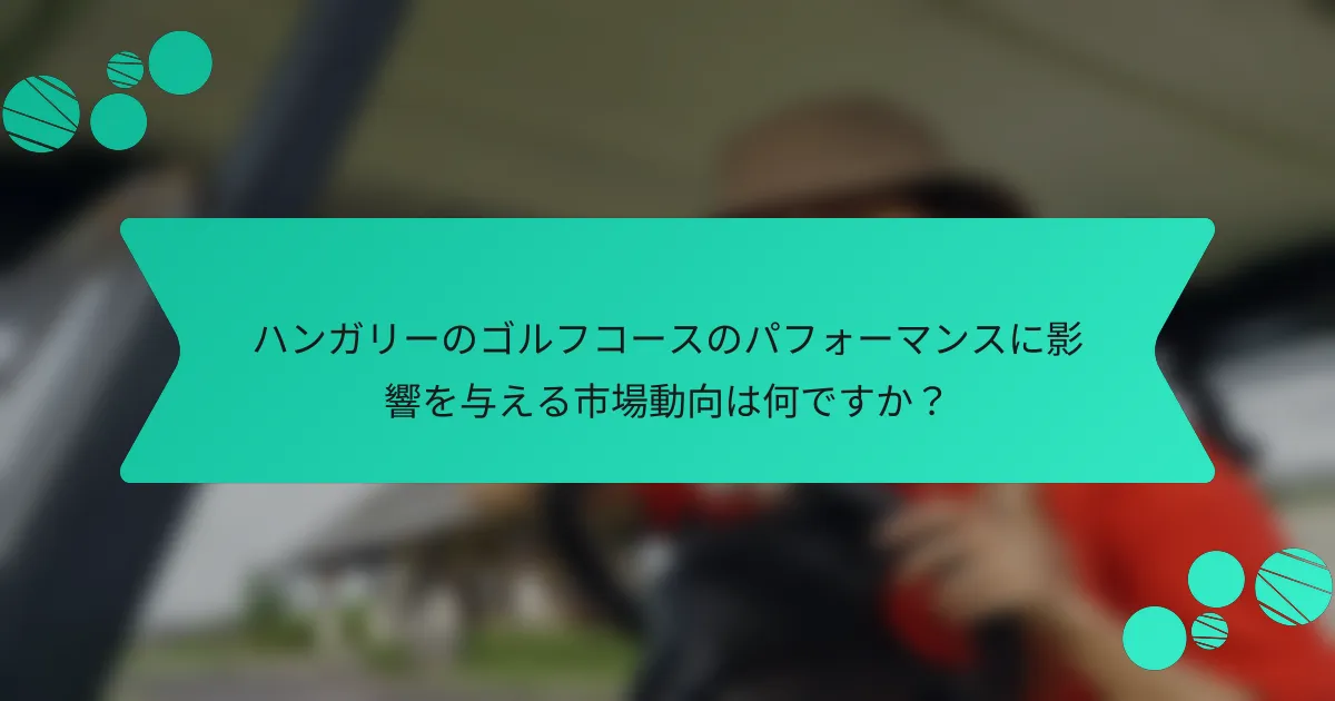 ハンガリーのゴルフコースのパフォーマンスに影響を与える市場動向は何ですか?