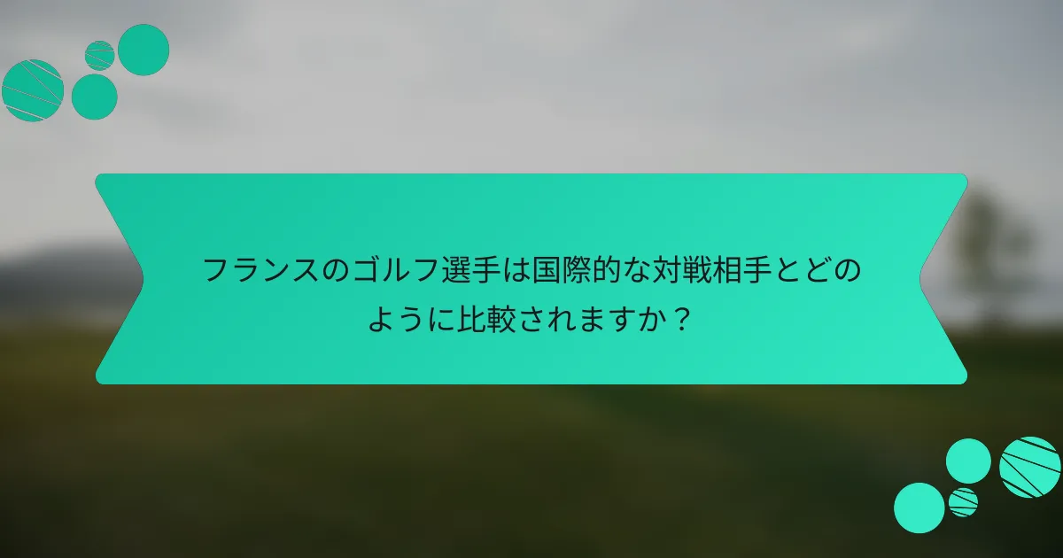 フランスのゴルフ選手は国際的な対戦相手とどのように比較されますか?