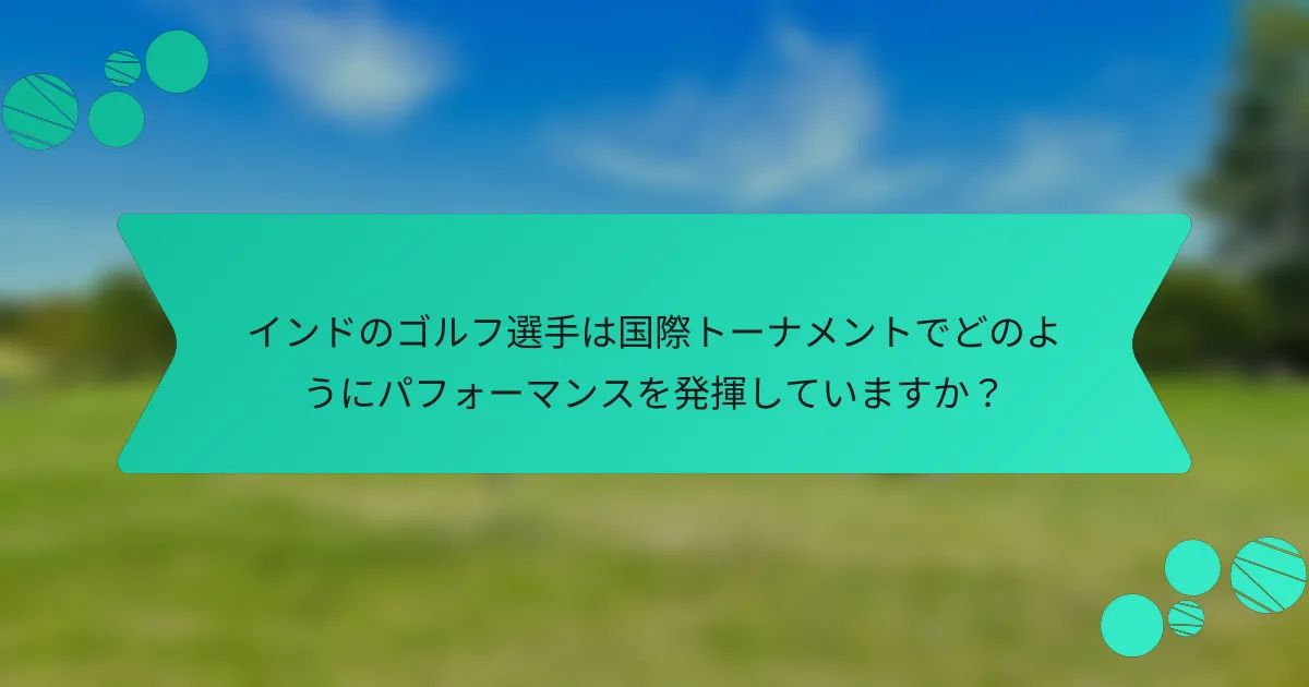 インドのゴルフ選手は国際トーナメントでどのようにパフォーマンスを発揮していますか?