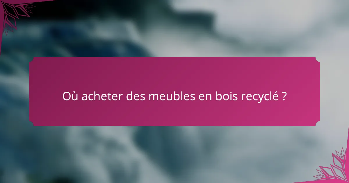 Où acheter des meubles en bois recyclé ?