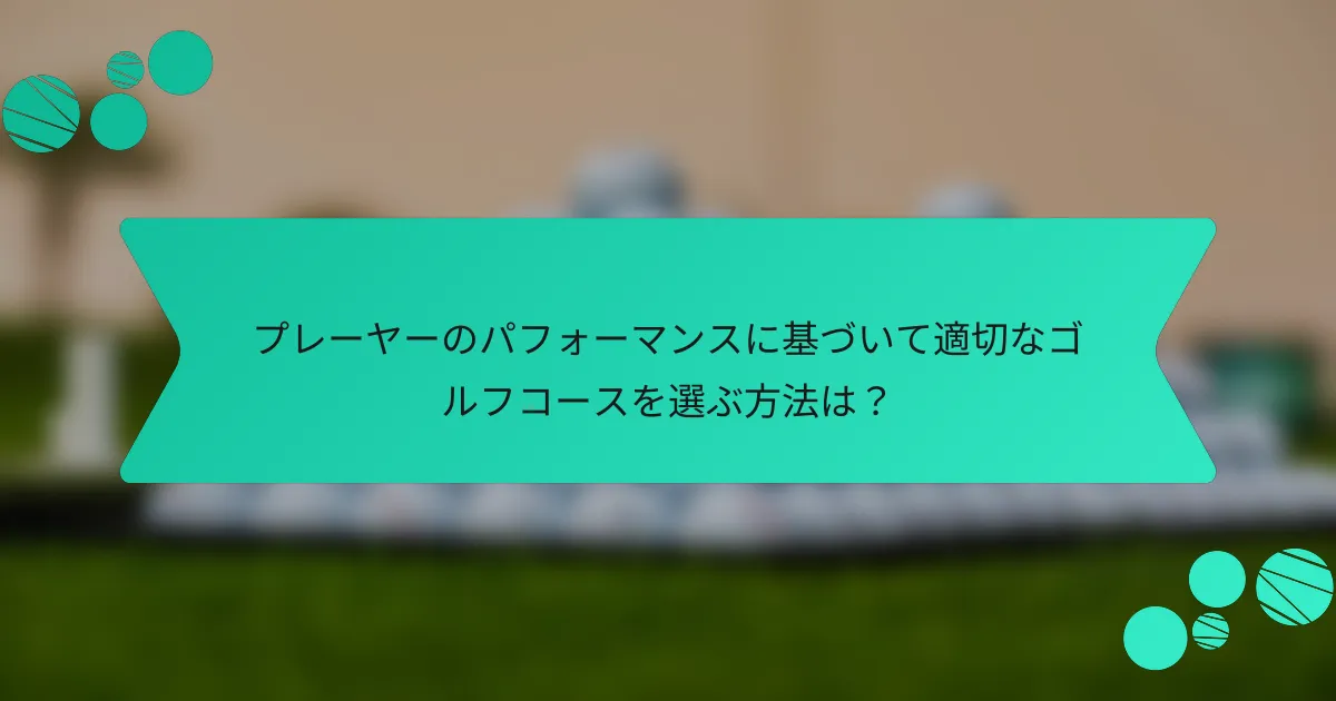 プレーヤーのパフォーマンスに基づいて適切なゴルフコースを選ぶ方法は?