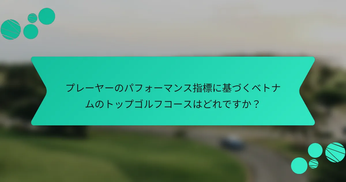 プレーヤーのパフォーマンス指標に基づくベトナムのトップゴルフコースはどれですか?