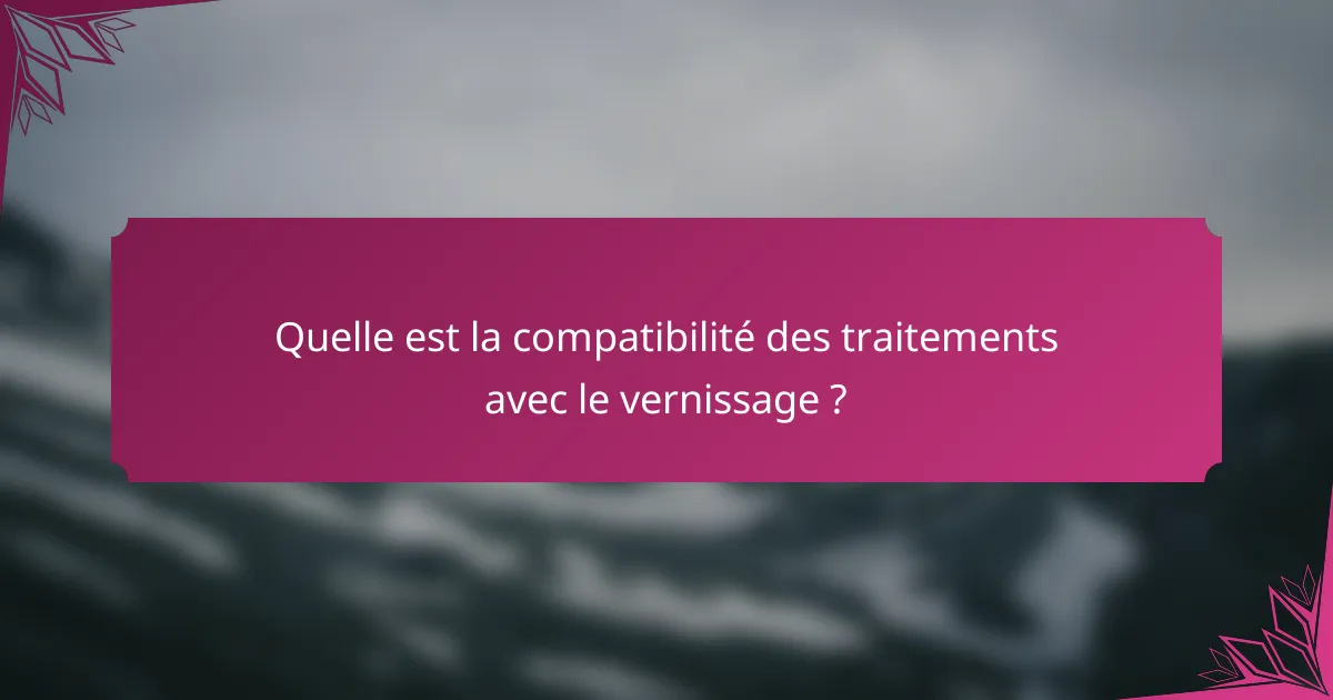 Quelle est la compatibilité des traitements avec le vernissage ?