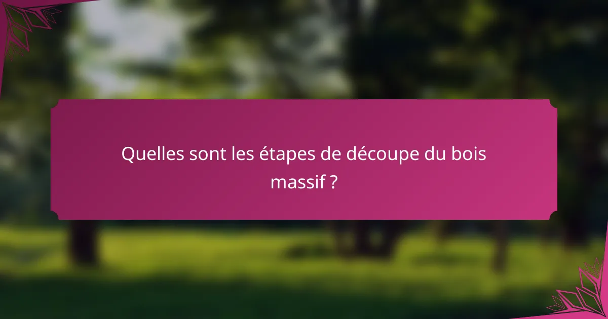 Quelles sont les étapes de découpe du bois massif ?