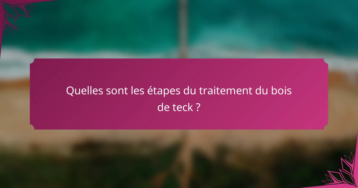 Quelles sont les étapes du traitement du bois de teck ?