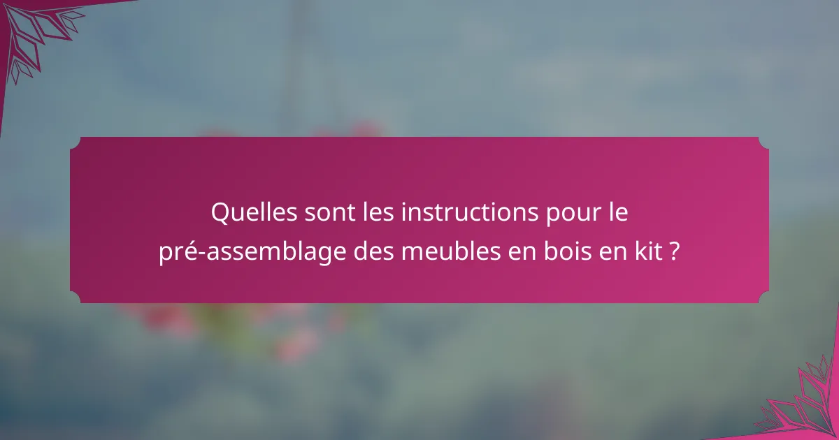 Quelles sont les instructions pour le pré-assemblage des meubles en bois en kit ?