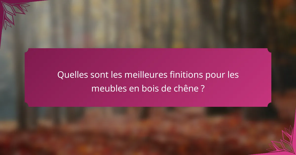 Quelles sont les meilleures finitions pour les meubles en bois de chêne ?