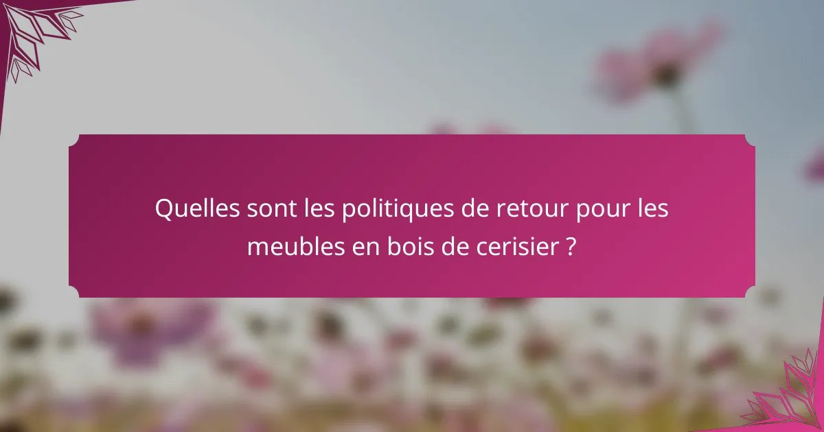 Quelles sont les politiques de retour pour les meubles en bois de cerisier ?
