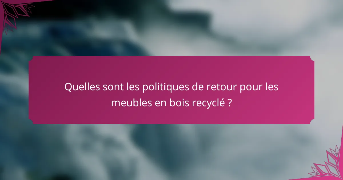 Quelles sont les politiques de retour pour les meubles en bois recyclé ?