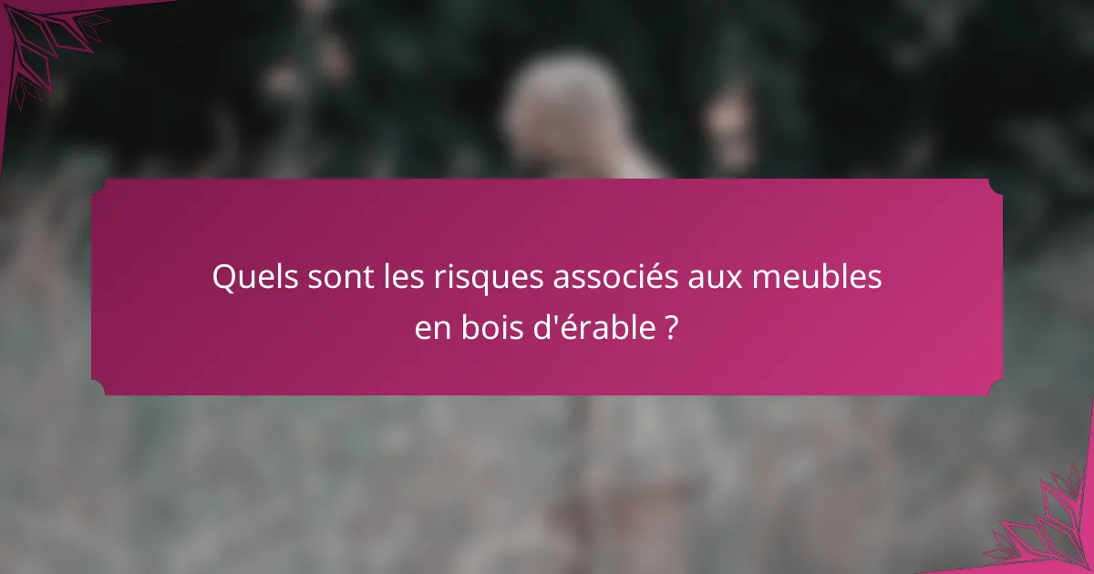 Quels sont les risques associés aux meubles en bois d'érable ?
