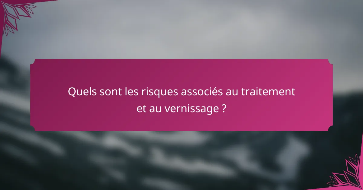 Quels sont les risques associés au traitement et au vernissage ?