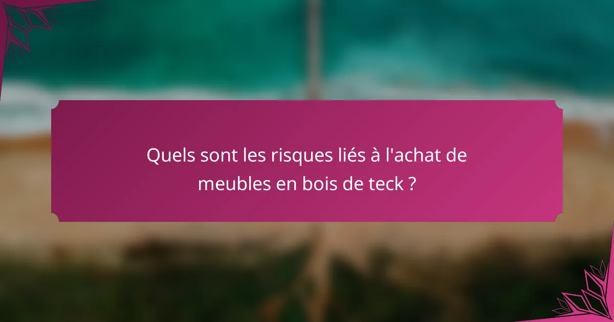 Quels sont les risques liés à l'achat de meubles en bois de teck ?