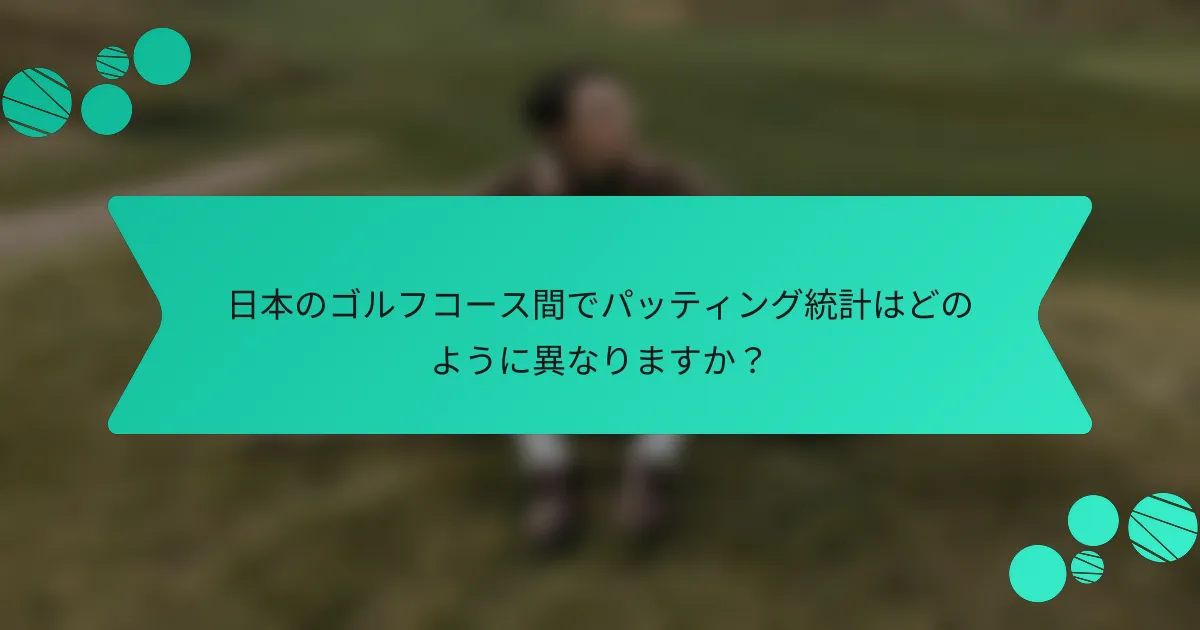 日本のゴルフコース間でパッティング統計はどのように異なりますか？