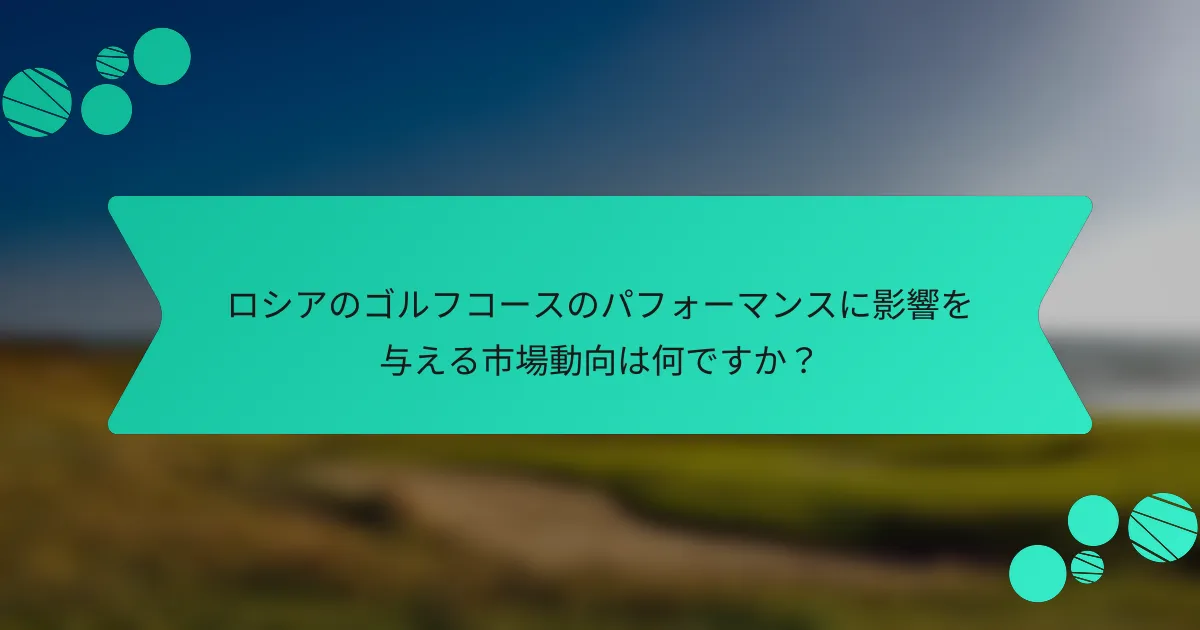 ロシアのゴルフコースのパフォーマンスに影響を与える市場動向は何ですか？