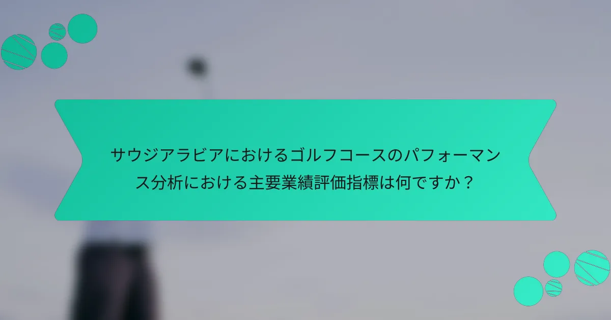 サウジアラビアにおけるゴルフコースのパフォーマンス分析における主要業績評価指標は何ですか?
