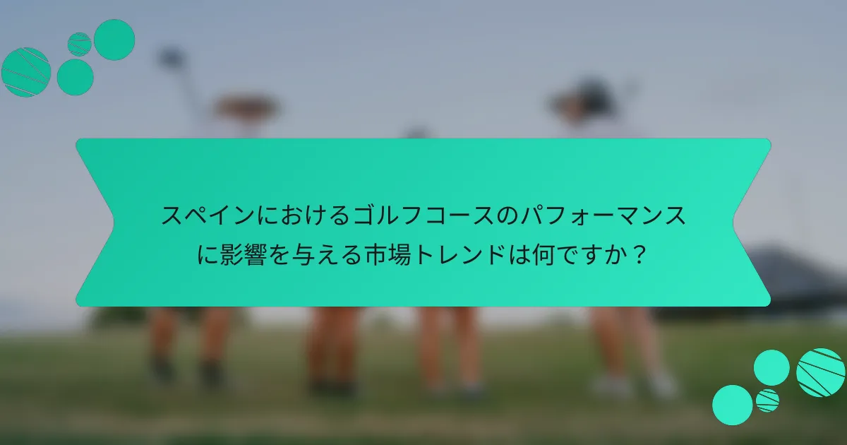スペインにおけるゴルフコースのパフォーマンスに影響を与える市場トレンドは何ですか?