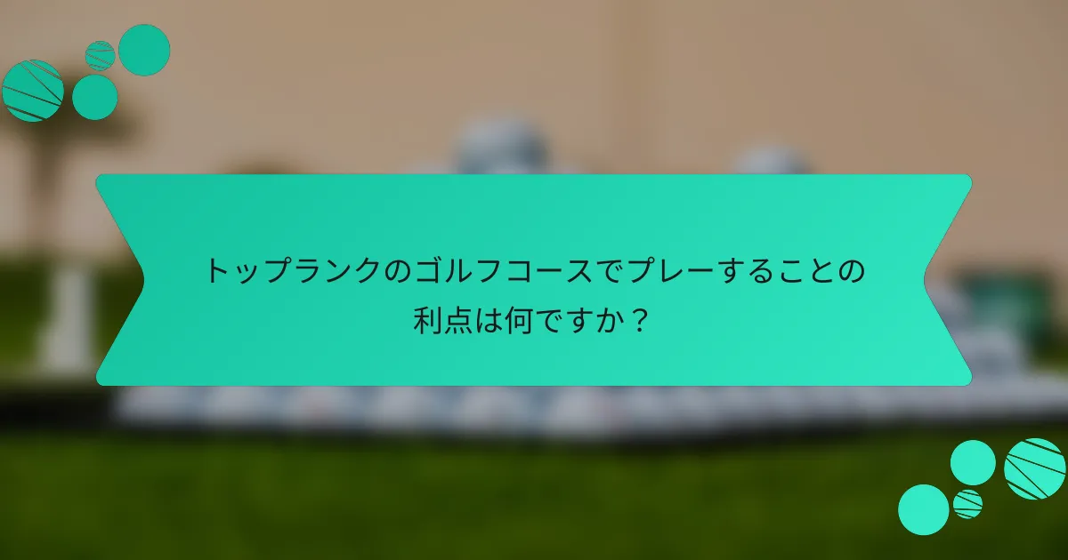 トップランクのゴルフコースでプレーすることの利点は何ですか?