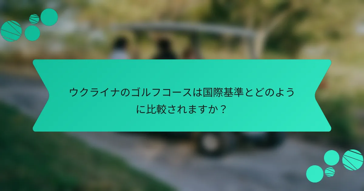 ウクライナのゴルフコースは国際基準とどのように比較されますか？