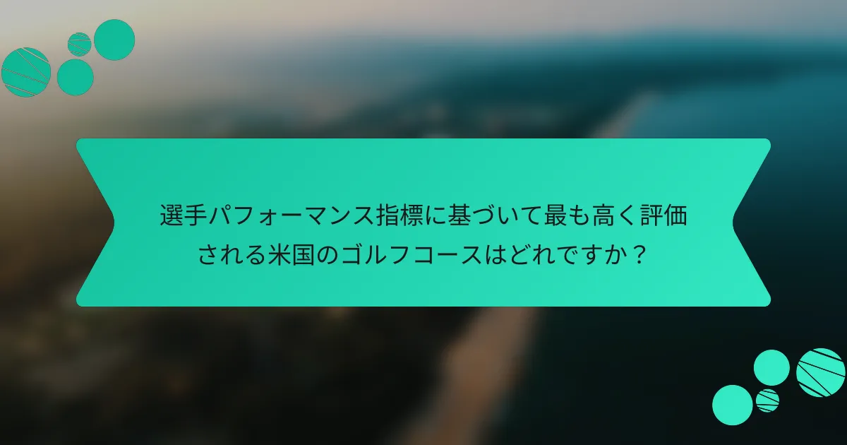 選手パフォーマンス指標に基づいて最も高く評価される米国のゴルフコースはどれですか?