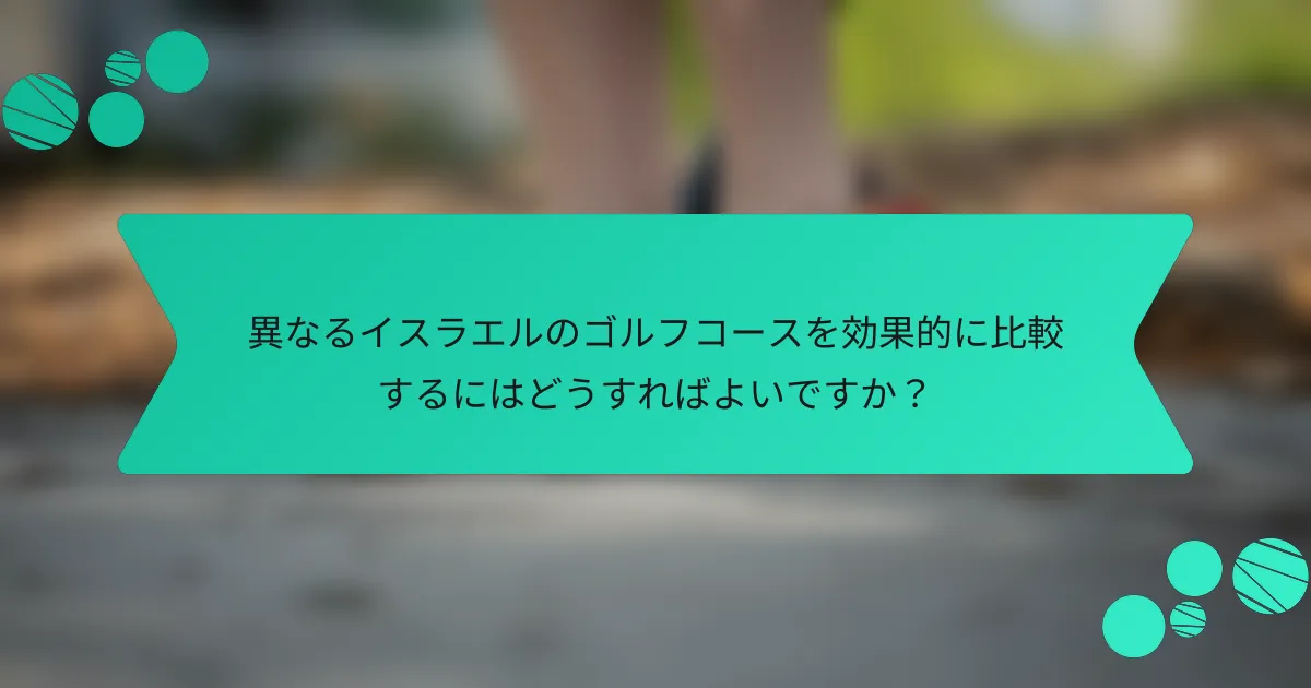 異なるイスラエルのゴルフコースを効果的に比較するにはどうすればよいですか？