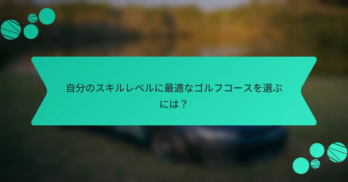 自分のスキルレベルに最適なゴルフコースを選ぶには?